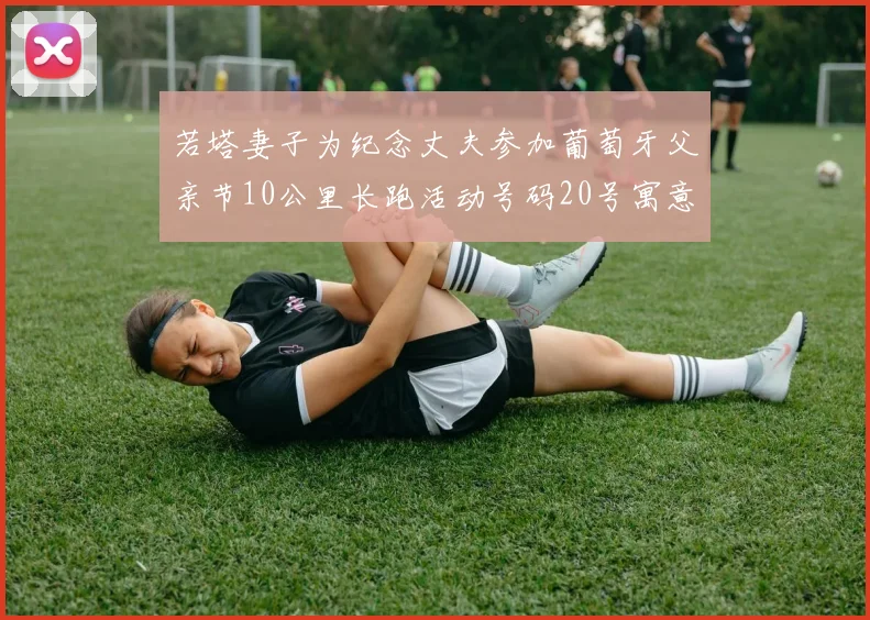 若塔妻子为纪念丈夫参加葡萄牙父亲节10公里长跑活动号码20号寓意深远
