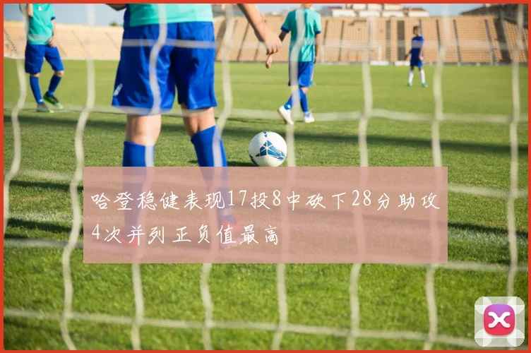 哈登稳健表现17投8中砍下28分助攻4次并列正负值最高