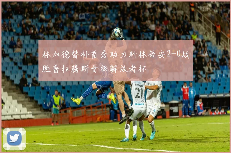 林加德替补首秀助力科林蒂安2-0战胜普拉腾斯晋级解放者杯
