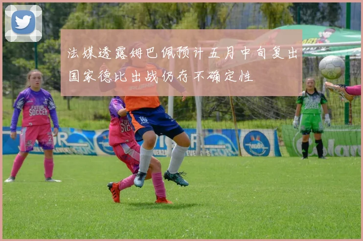 法媒透露姆巴佩预计五月中旬复出国家德比出战仍存不确定性