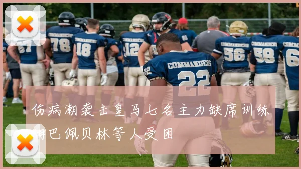伤病潮袭击皇马七名主力缺席训练姆巴佩贝林等人受困