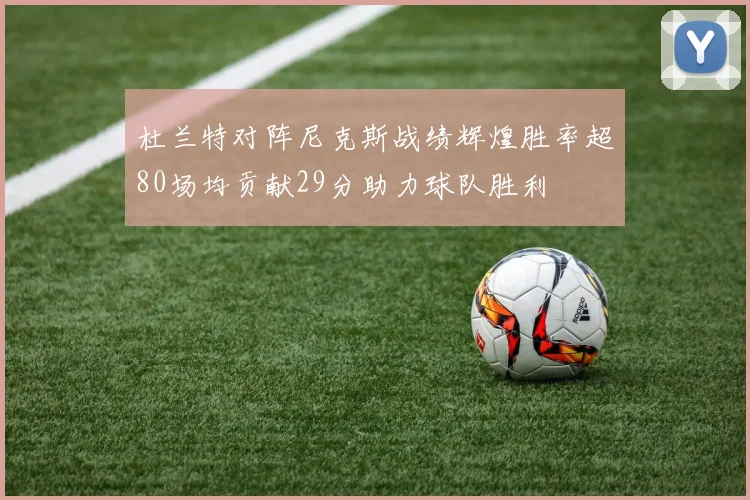 杜兰特对阵尼克斯战绩辉煌胜率超80场均贡献29分助力球队胜利