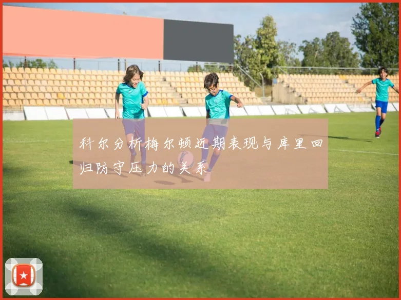 科尔分析梅尔顿近期表现与库里回归防守压力的关系