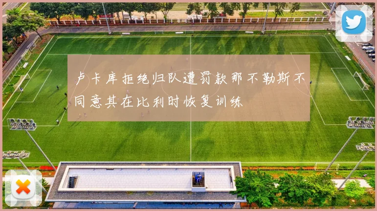 卢卡库拒绝归队遭罚款那不勒斯不同意其在比利时恢复训练