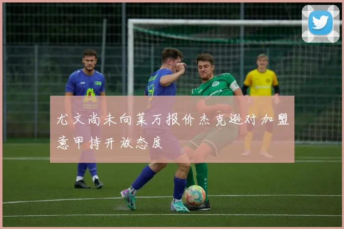 尤文尚未向莱万报价杰克逊对加盟意甲持开放态度