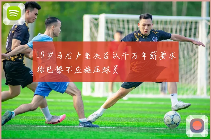 19岁马尤卢坚决否认千万年薪要求称巴黎不应施压球员