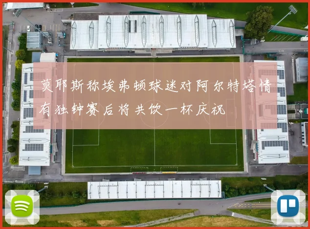 莫耶斯称埃弗顿球迷对阿尔特塔情有独钟赛后将共饮一杯庆祝