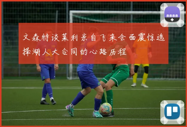 文森特谈莱利亲自飞来会面震惊选择湖人大合同的心路历程