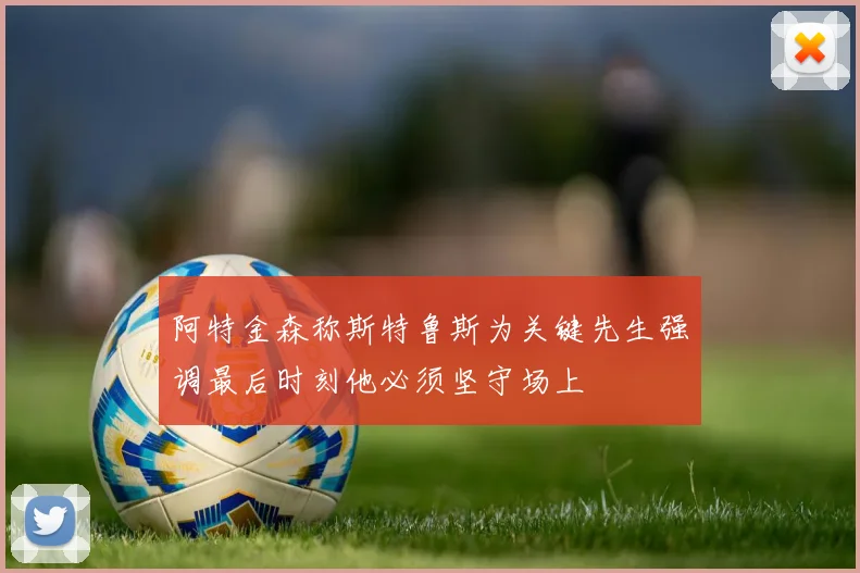 阿特金森称斯特鲁斯为关键先生强调最后时刻他必须坚守场上