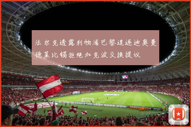 法尔克透露利物浦巴黎追逐迪奥曼德莱比锡拒绝加克波交换提议