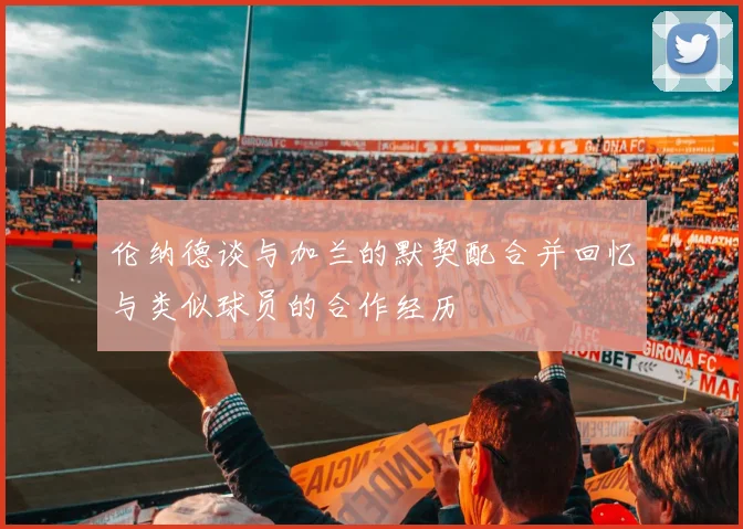 伦纳德谈与加兰的默契配合并回忆与类似球员的合作经历