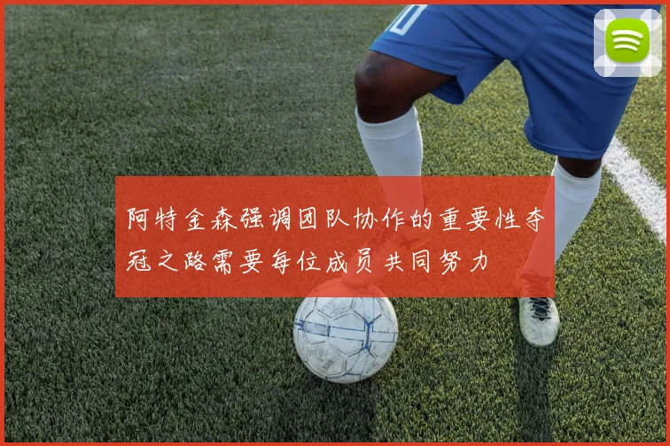 阿特金森强调团队协作的重要性夺冠之路需要每位成员共同努力