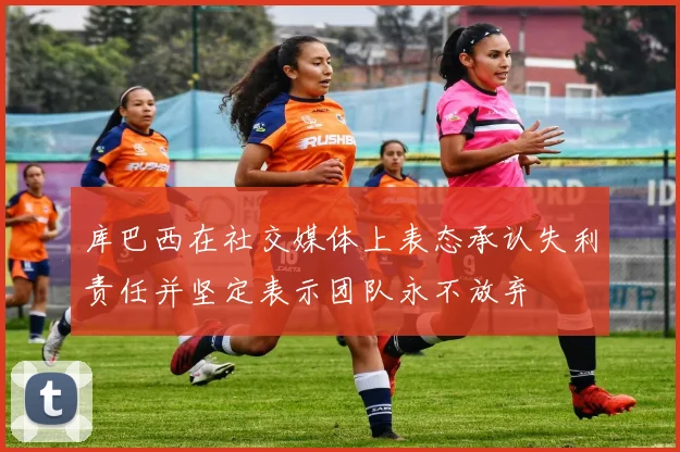 库巴西在社交媒体上表态承认失利责任并坚定表示团队永不放弃